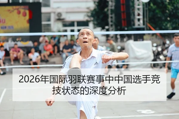2026年国际羽联赛事中中国选手竞技状态的深度分析