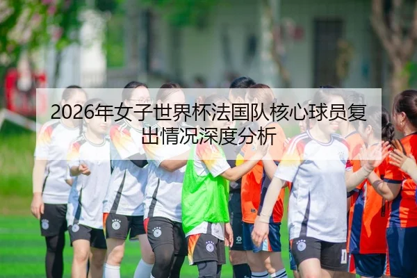 2026年女子世界杯法国队核心球员复出情况深度分析