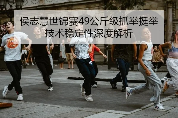 侯志慧世锦赛49公斤级抓举挺举技术稳定性深度解析