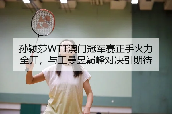 孙颖莎WTT澳门冠军赛正手火力全开，与王曼昱巅峰对决引期待
