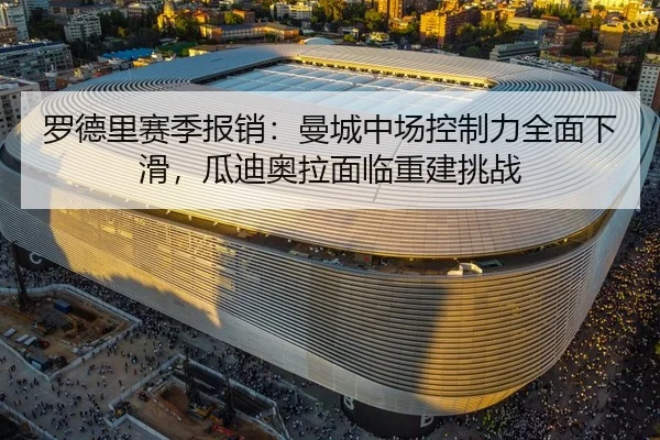 罗德里赛季报销：曼城中场控制力全面下滑，瓜迪奥拉面临重建挑战