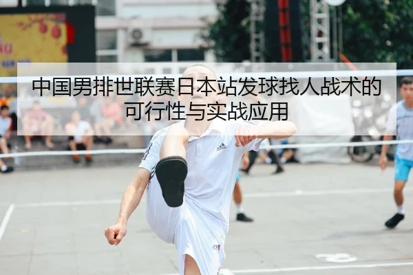 中国男排世联赛日本站发球找人战术的可行性与实战应用