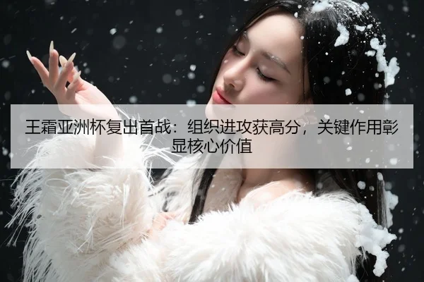 王霜亚洲杯复出首战：组织进攻获高分，关键作用彰显核心价值