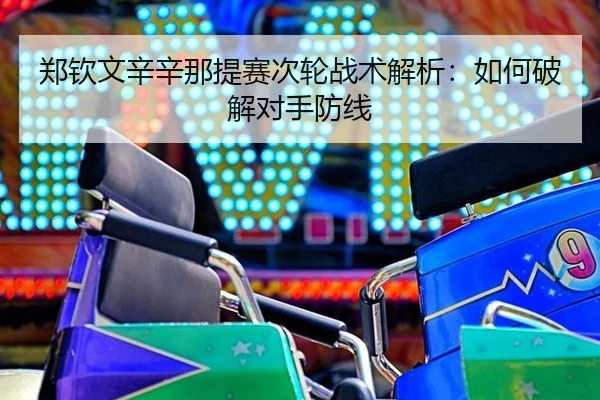 郑钦文辛辛那提赛次轮战术解析：如何破解对手防线