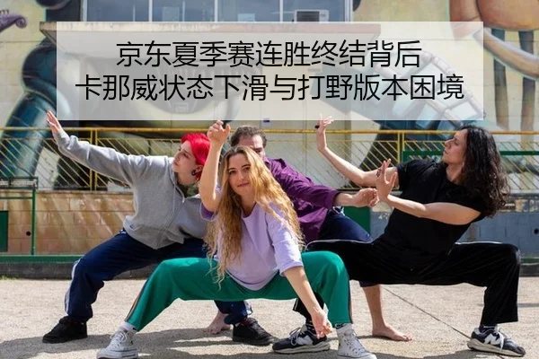 京东夏季赛连胜终结背后 卡那威状态下滑与打野版本困境
