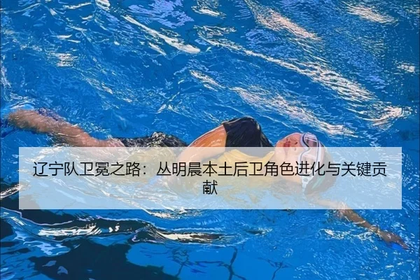 辽宁队卫冕之路：丛明晨本土后卫角色进化与关键贡献
