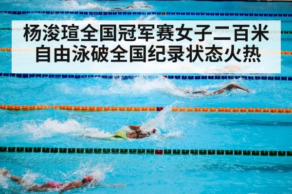 杨浚瑄全国冠军赛女子二百米自由泳破全国纪录状态火热
