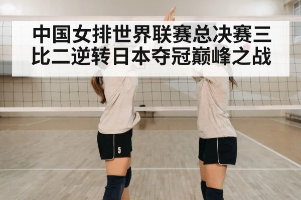 中国女排世界联赛总决赛三比二逆转日本夺冠巅峰之战