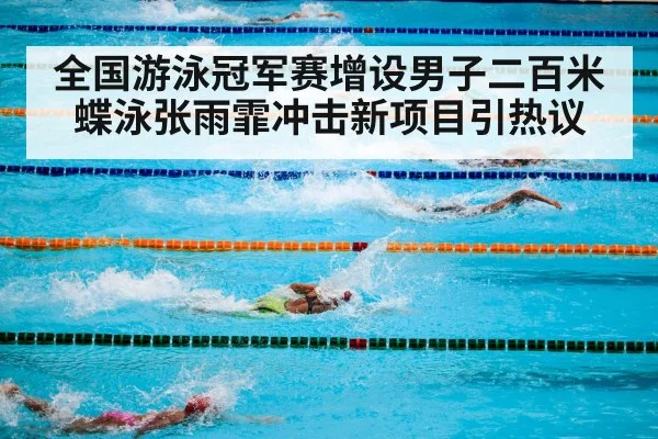 全国游泳冠军赛增设男子二百米蝶泳张雨霏冲击新项目引热议