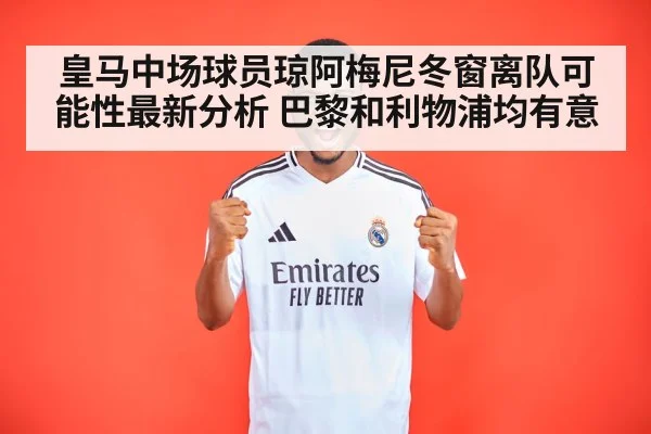 皇马中场球员琼阿梅尼冬窗离队可能性最新分析 巴黎和利物浦均有意