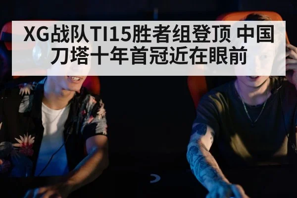 XG战队TI15胜者组登顶 中国刀塔十年首冠近在眼前