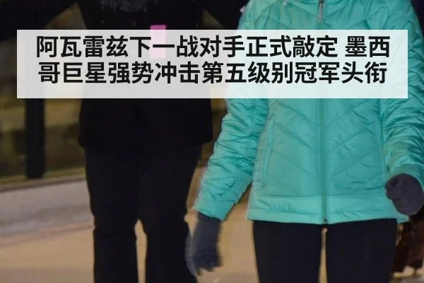 阿瓦雷兹下一战对手正式敲定 墨西哥巨星强势冲击第五级别冠军头衔